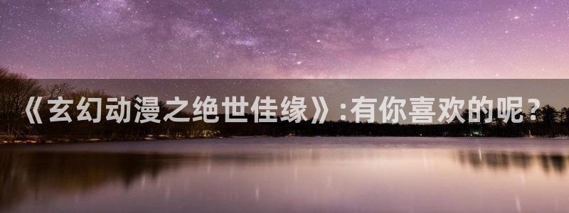 涩漫天堂动漫：《玄幻动漫之绝世佳缘》:有你喜欢的呢？