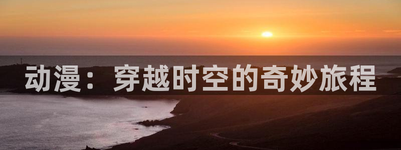 天堂动漫网页入口：动漫：穿越时空的奇妙旅程