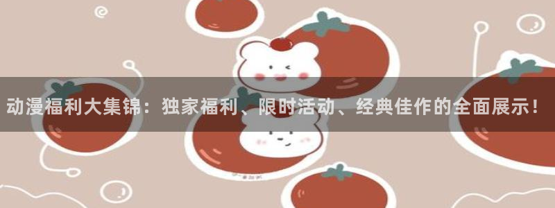 动漫天堂下载囧次元无广告：动漫福利大集锦：独家福利、限时活动、经典佳作的全面展示！