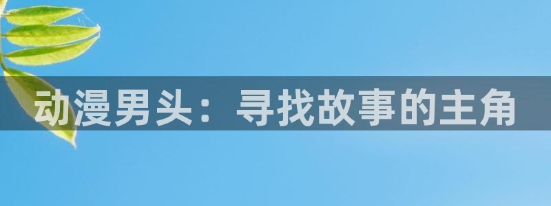18禁动漫天堂：动漫男头：寻找故事的主角